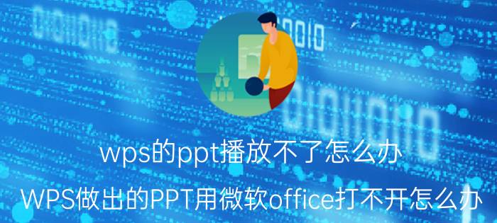 wps的ppt播放不了怎么办 WPS做出的PPT用微软office打不开怎么办？